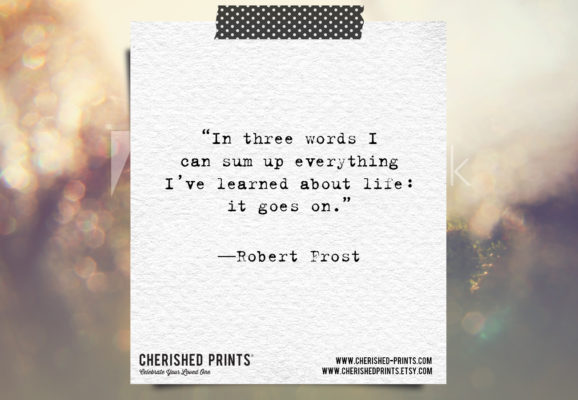 “In three words I can sum up everything I’ve learned about life: it goes on.” ― Robert Frost