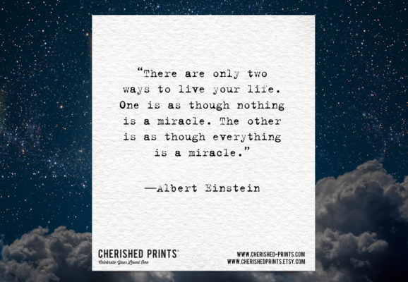 “There are only two ways to live your life. One is as though nothing is a miracle. The other is as though everything is a miracle.” ―Albert Einstein